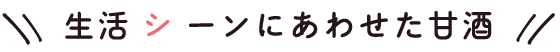 生活シーンに あわせた甘酒